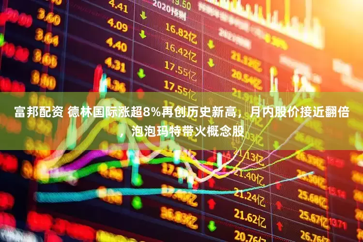 富邦配资 德林国际涨超8%再创历史新高，月内股价接近翻倍，泡泡玛特带火概念股
