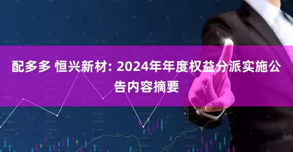 配多多 恒兴新材: 2024年年度权益分派实施公告内容摘要