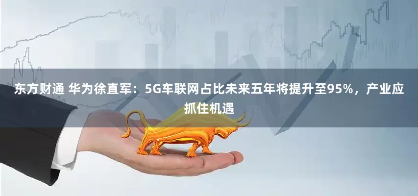 东方财通 华为徐直军：5G车联网占比未来五年将提升至95%，产业应抓住机遇