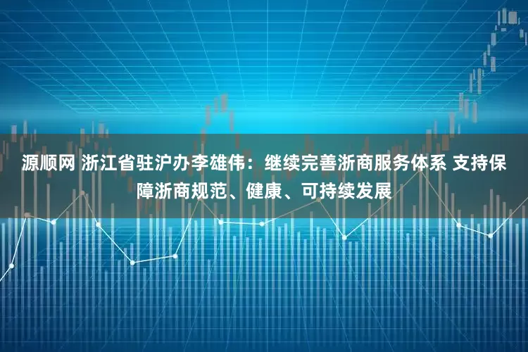 源顺网 浙江省驻沪办李雄伟：继续完善浙商服务体系 支持保障浙商规范、健康、可持续发展