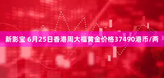 新影宝 6月25日香港周大福黄金价格37490港币/两
