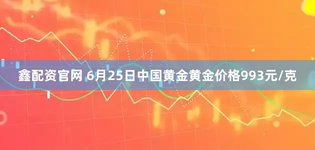 鑫配资官网 6月25日中国黄金黄金价格993元/克