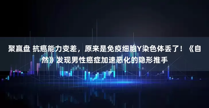 聚赢盘 抗癌能力变差，原来是免疫细胞Y染色体丢了！《自然》发现男性癌症加速恶化的隐形推手