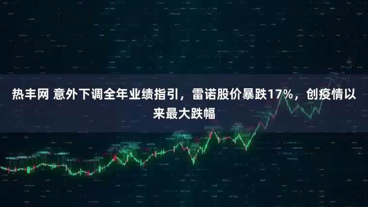 热丰网 意外下调全年业绩指引，雷诺股价暴跌17%，创疫情以来最大跌幅