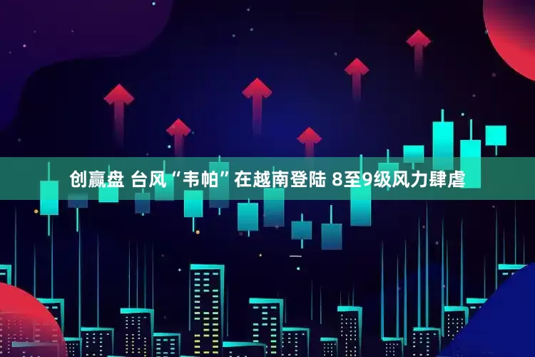 创赢盘 台风“韦帕”在越南登陆 8至9级风力肆虐