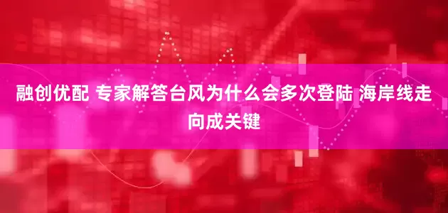 融创优配 专家解答台风为什么会多次登陆 海岸线走向成关键