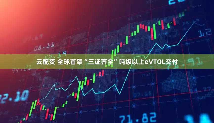 云配资 全球首架“三证齐全”吨级以上eVTOL交付