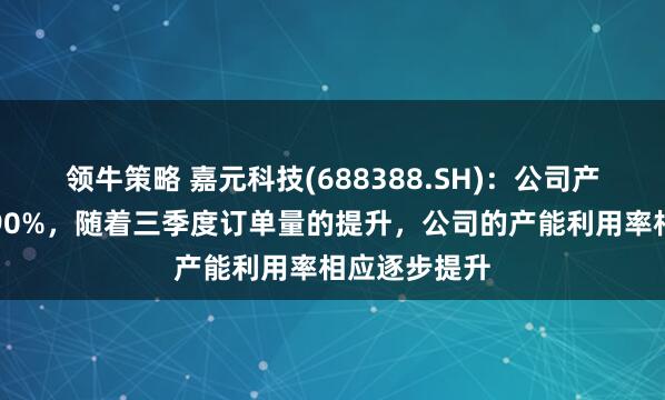 领牛策略 嘉元科技(688388.SH)：公司产能利用率超90%，随着三季度订单量的提升，公司的产能利用率相应逐步提升