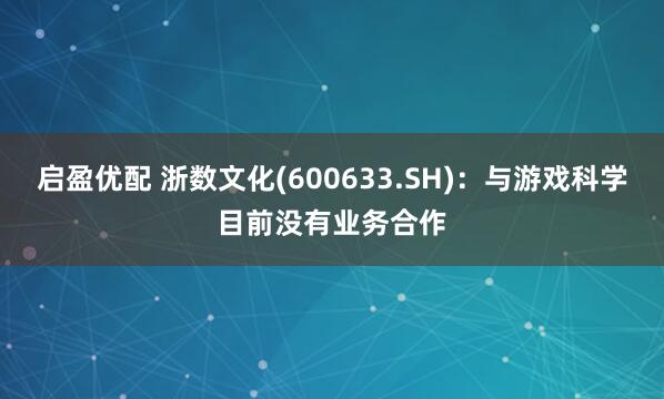 启盈优配 浙数文化(600633.SH)：与游戏科学目前没有业务合作