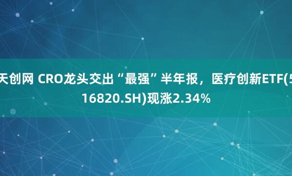 天创网 CRO龙头交出“最强”半年报,医疗创新ETF(516820.SH)现涨2.34%