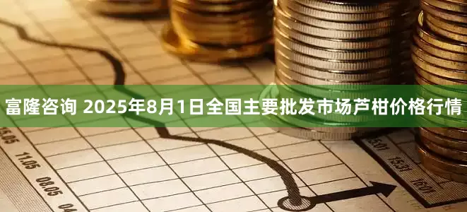 富隆咨询 2025年8月1日全国主要批发市场芦柑价格行情