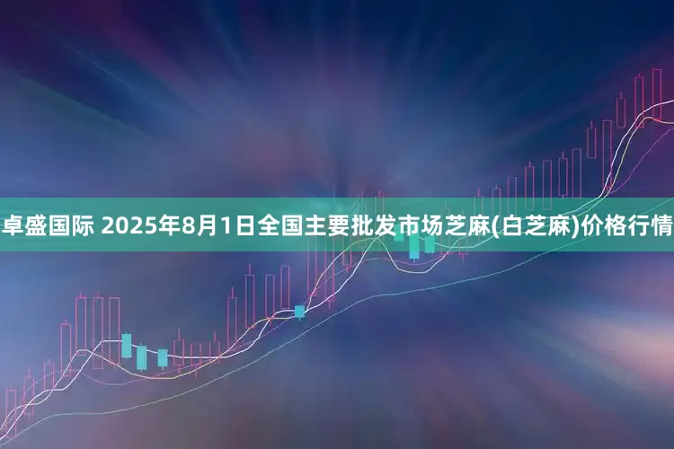 卓盛国际 2025年8月1日全国主要批发市场芝麻(白芝麻)价格行情