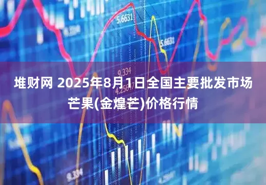 堆财网 2025年8月1日全国主要批发市场芒果(金煌芒)价格行情