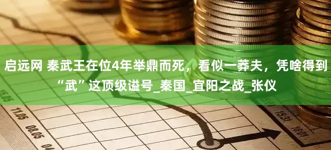 启远网 秦武王在位4年举鼎而死，看似一莽夫，凭啥得到“武”这顶级谥号_秦国_宜阳之战_张仪