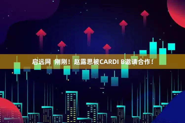 启远网  刚刚！赵露思被CARDI B邀请合作！