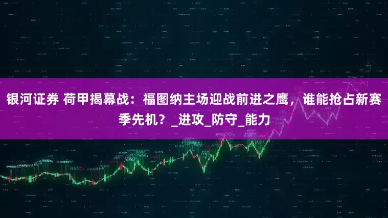 银河证券 荷甲揭幕战：福图纳主场迎战前进之鹰，谁能抢占新赛季先机？_进攻_防守_能力