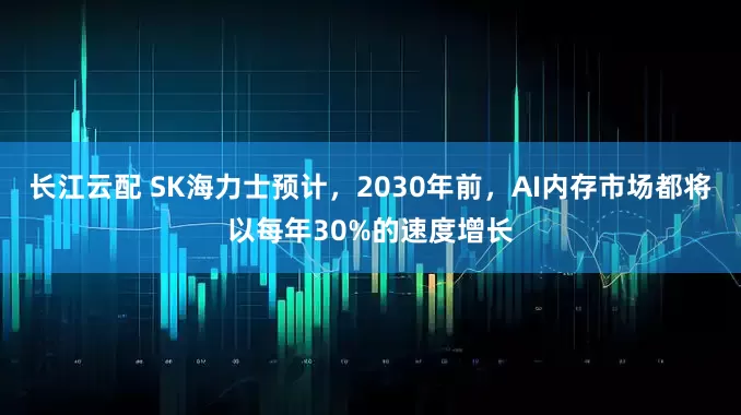 长江云配 SK海力士预计，2030年前，AI内存市场都将以每年30%的速度增长