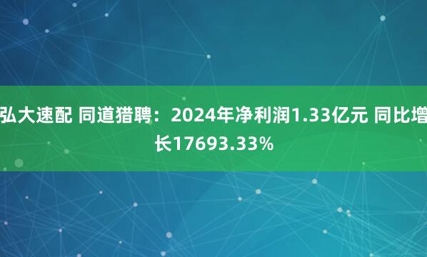 弘大速配 同道猎聘：2024年净利润1.33亿元 同比增长17693.33%