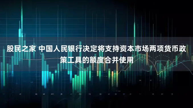股民之家 中国人民银行决定将支持资本市场两项货币政策工具的额度合并使用