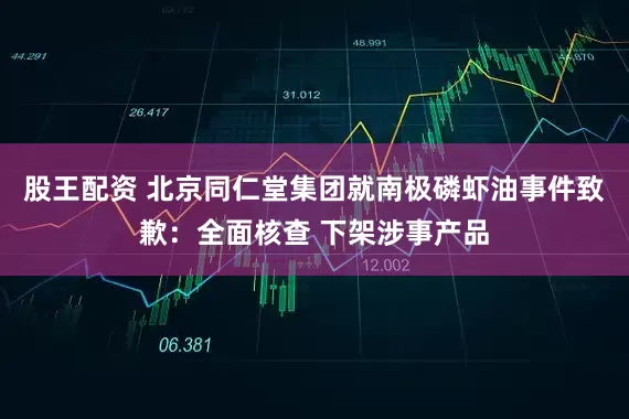 股王配资 北京同仁堂集团就南极磷虾油事件致歉:全面核查 下架涉事产品