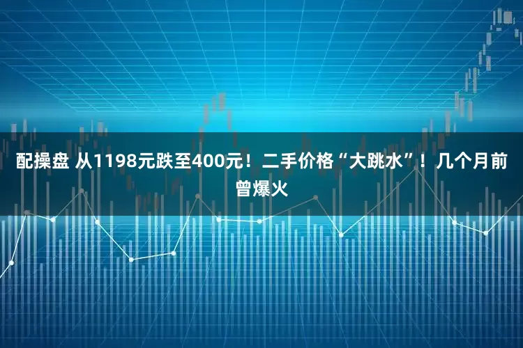 配操盘 从1198元跌至400元！二手价格“大跳水”！几个月前曾爆火