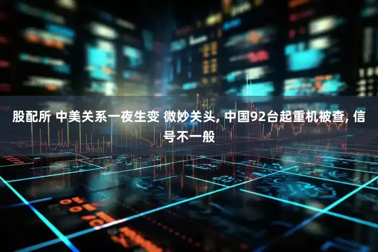 股配所 中美关系一夜生变 微妙关头, 中国92台起重机被查, 信号不一般