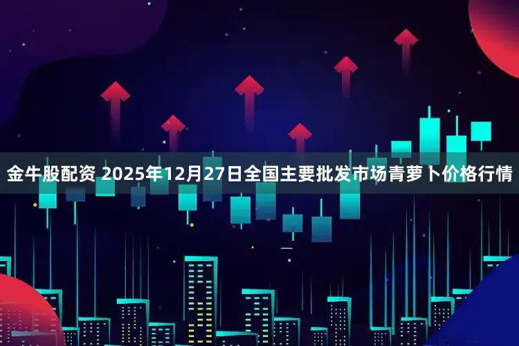 金牛股配资 2025年12月27日全国主要批发市场青萝卜价格行情