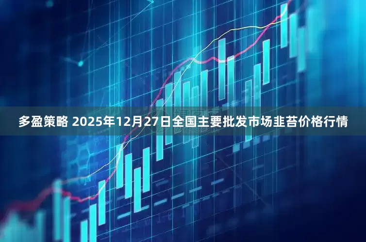 多盈策略 2025年12月27日全国主要批发市场韭苔价格行情