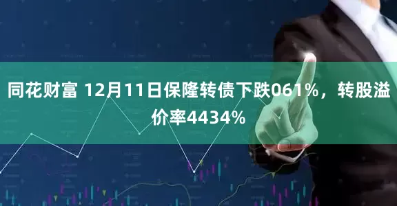 同花财富 12月11日保隆转债下跌061%，转股溢价率4434%