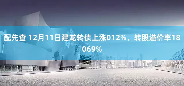 配先查 12月11日建龙转债上涨012%，转股溢价率18069%