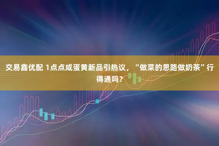 交易鑫优配 1点点咸蛋黄新品引热议，“做菜的思路做奶茶”行得通吗？