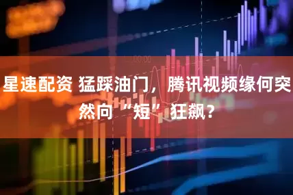 星速配资 猛踩油门，腾讯视频缘何突然向 “短” 狂飙？