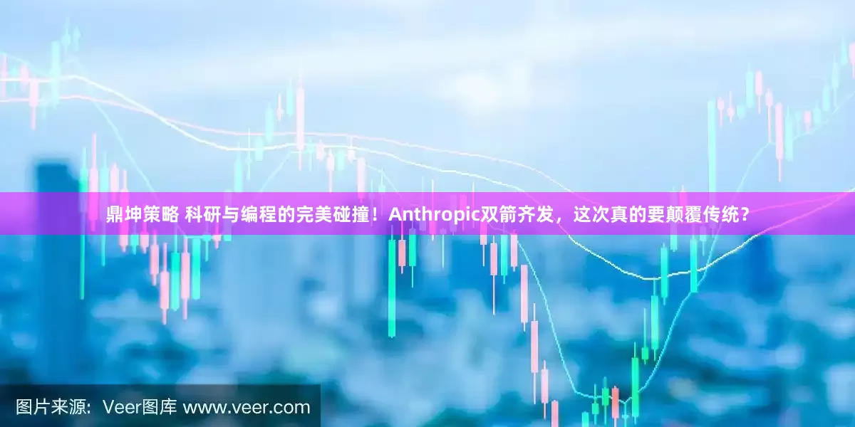 鼎坤策略 科研与编程的完美碰撞！Anthropic双箭齐发，这次真的要颠覆传统？
