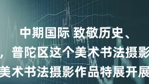 中期国际 致敬历史、礼赞和平，普陀区这个美术书法摄影作品特展开展