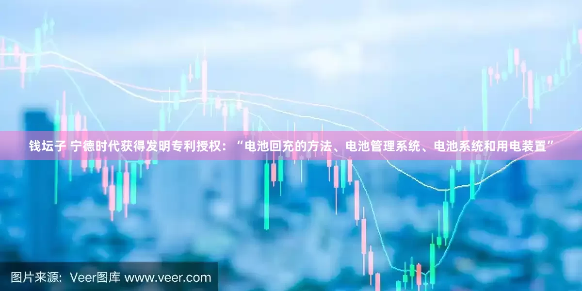 钱坛子 宁德时代获得发明专利授权：“电池回充的方法、电池管理系统、电池系统和用电装置”